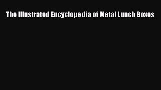 Read The Illustrated Encyclopedia of Metal Lunch Boxes E-Book Free