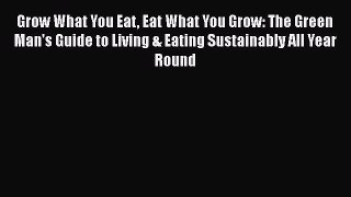 Read Grow What You Eat Eat What You Grow: The Green Man's Guide to Living & Eating Sustainably
