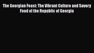 Read The Georgian Feast: The Vibrant Culture and Savory Food of the Republic of Georgia Ebook