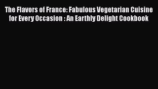 Read The Flavors of France: Fabulous Vegetarian Cuisine for Every Occasion : An Earthly Delight