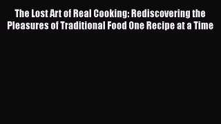 Read The Lost Art of Real Cooking: Rediscovering the Pleasures of Traditional Food One Recipe