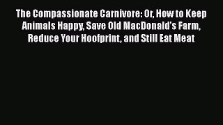 Read The Compassionate Carnivore: Or How to Keep Animals Happy Save Old MacDonaldâ€™s Farm Reduce