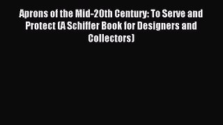 Read Aprons of the Mid-20th Century: To Serve and Protect (A Schiffer Book for Designers and