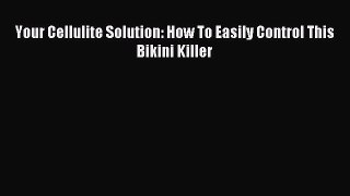 Read Your Cellulite Solution: How To Easily Control This Bikini Killer Ebook Online