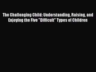 Read Books The Challenging Child: Understanding Raising and Enjoying the Five Difficult Types