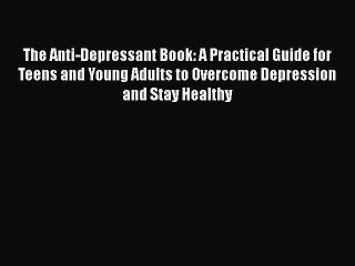 Read Books The Anti-Depressant Book: A Practical Guide for Teens and Young Adults to Overcome