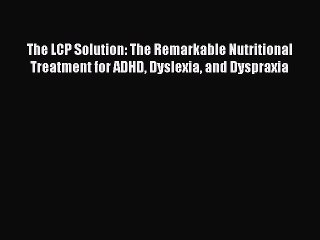 Read Books The LCP Solution: The Remarkable Nutritional Treatment for ADHD Dyslexia and Dyspraxia