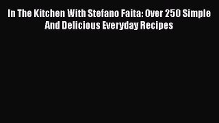 Read In The Kitchen With Stefano Faita: Over 250 Simple And Delicious Everyday Recipes Ebook