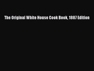 Read The Original White House Cook Book 1887 Edition Ebook Free