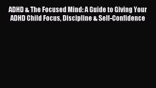 Read ADHD & The Focused Mind: A Guide to Giving Your ADHD Child Focus Discipline & Self-Confidence