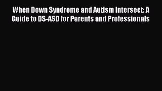 Download When Down Syndrome and Autism Intersect: A Guide to DS-ASD for Parents and Professionals