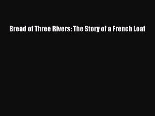 Download Bread of Three Rivers: The Story of a French Loaf Ebook Free