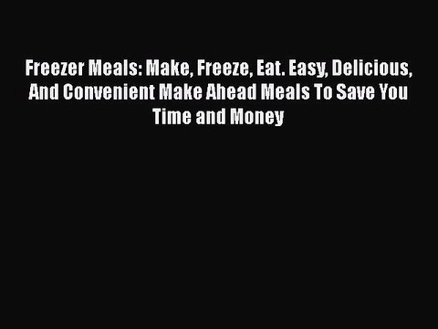 Read Freezer Meals: Make Freeze Eat. Easy Delicious And Convenient Make Ahead Meals To Save