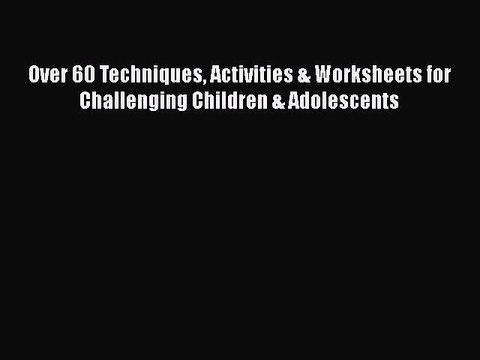 Read Books Over 60 Techniques Activities & Worksheets for Challenging Children & Adolescents
