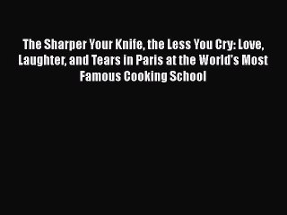Read The Sharper Your Knife the Less You Cry: Love Laughter and Tears in Paris at the World's