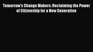 Read Books Tomorrow's Change Makers: Reclaiming the Power of Citizenship for a New Generation