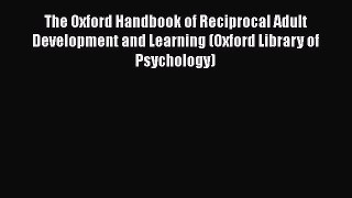 Read Books The Oxford Handbook of Reciprocal Adult Development and Learning (Oxford Library