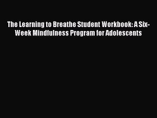 Read Books The Learning to Breathe Student Workbook: A Six-Week Mindfulness Program for Adolescents