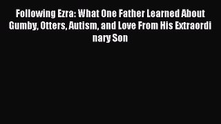 Download Following Ezra: What One Father Learned About Gumby Otters Autism and Love From His