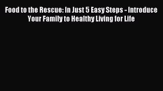 Read Food to the Rescue: In Just 5 Easy Steps - Introduce Your Family to Healthy Living for