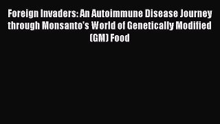 Download Foreign Invaders: An Autoimmune Disease Journey through Monsanto's World of Genetically