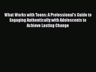 [Read] What Works with Teens: A Professionalâ€™s Guide to Engaging Authentically with Adolescents