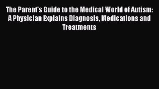 Read The Parent's Guide to the Medical World of Autism: A Physician Explains Diagnosis Medications