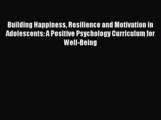 Read Books Building Happiness Resilience and Motivation in Adolescents: A Positive Psychology