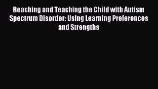 Download Reaching and Teaching the Child with Autism Spectrum Disorder: Using Learning Preferences