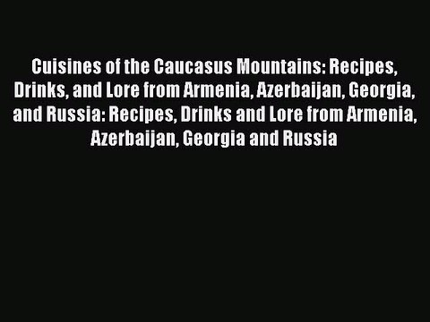 Read Cuisines of the Caucasus Mountains: Recipes Drinks and Lore from Armenia Azerbaijan Georgia