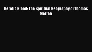 Download Heretic Blood: The Spiritual Geography of Thomas Merton PDF Free