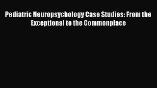 Read Books Pediatric Neuropsychology Case Studies: From the Exceptional to the Commonplace