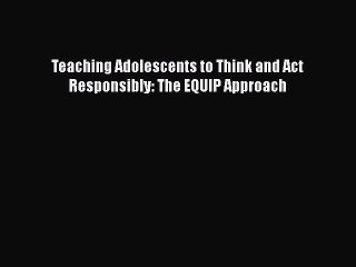 Read Books Teaching Adolescents to Think and Act Responsibly: The EQUIP Approach E-Book Free