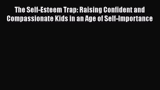 Read Books The Self-Esteem Trap: Raising Confident and Compassionate Kids in an Age of Self-Importance