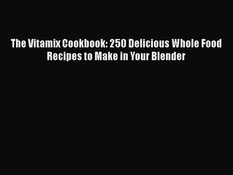 Download The Vitamix Cookbook: 250 Delicious Whole Food Recipes to Make in Your Blender Ebook