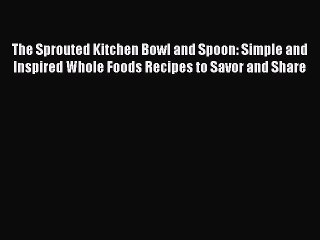 Read The Sprouted Kitchen Bowl and Spoon: Simple and Inspired Whole Foods Recipes to Savor