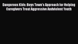 Read Books Dangerous Kids: Boys Town's Approach for Helping Caregivers Treat Aggressive Andviolent
