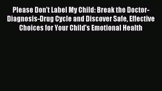 Download Please Don't Label My Child: Break the Doctor-Diagnosis-Drug Cycle and Discover Safe
