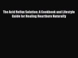 Read The Acid Reflux Solution: A Cookbook and Lifestyle Guide for Healing Heartburn Naturally