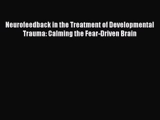 Download Books Neurofeedback in the Treatment of Developmental Trauma: Calming the Fear-Driven