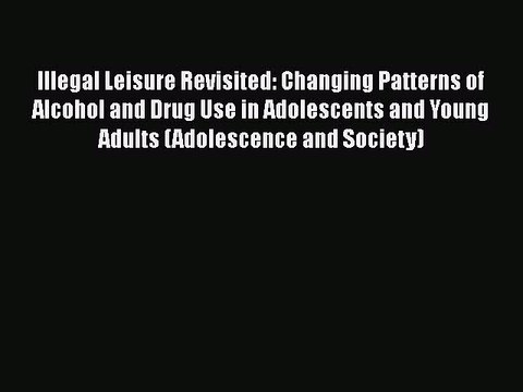Download Books Illegal Leisure Revisited: Changing Patterns of Alcohol and Drug Use in Adolescents