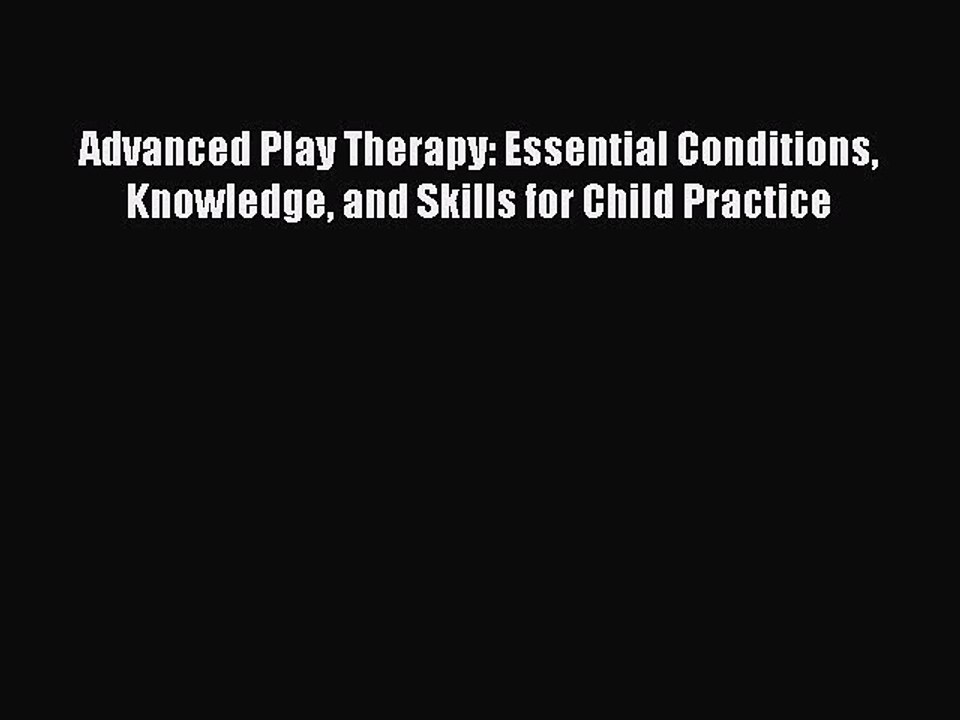 Read Books Advanced Play Therapy: Essential Conditions Knowledge and Skills for Child Practice