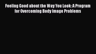 Read Books Feeling Good about the Way You Look: A Program for Overcoming Body Image Problems