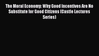 Read Books The Moral Economy: Why Good Incentives Are No Substitute for Good Citizens (Castle