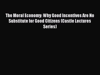 Read Books The Moral Economy: Why Good Incentives Are No Substitute for Good Citizens (Castle