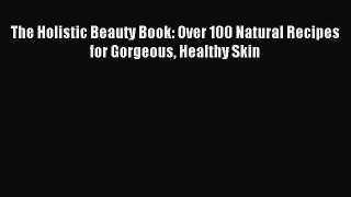 Download The Holistic Beauty Book: Over 100 Natural Recipes for Gorgeous Healthy Skin PDF Free