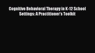 Read Books Cognitive Behavioral Therapy in K-12 School Settings: A Practitioner's Toolkit Ebook