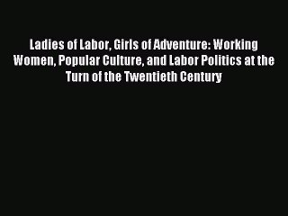 [PDF] Ladies of Labor Girls of Adventure: Working Women Popular Culture and Labor Politics