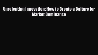 Read Unrelenting Innovation: How to Create a Culture for Market Dominance Ebook Free