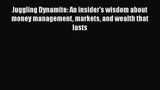 Read Juggling Dynamite: An insider's wisdom about money management markets and wealth that